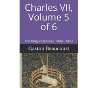Charles VII, Volume 5 of 6: The King Victorious, 1449 - 1453