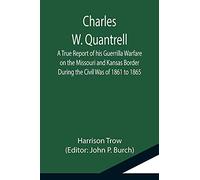 Charles W. Quantrell; A True Report of his Guerrilla Warfare on the Missouri and Kansas Border During the Civil Was of 1861 to 1865
