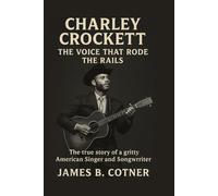 CHARLEY CROCKETT: THE VOICE THAT RODE THE RAILS: The True Story of a Gritty American Singer and Songwriter