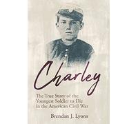 Charley: The True Story of the Youngest Soldier to Die in the American Civil War