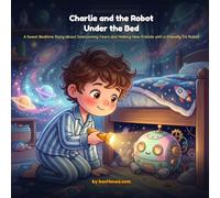 Charlie and the Robot Under the Bed: A Sweet Bedtime Story about Overcoming Fears and Making New Friends with a Friendly Tin Robot