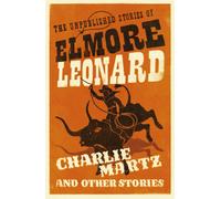 Charlie Martz and Other Stories : The Unpublished Stories of Elmore Leonard