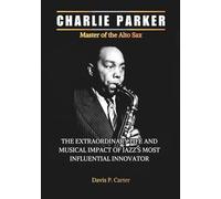 CHARLIE PARKER Master of the Alto Sax: The Extraordinary Life and Musical Revolution of Jazz’s Most Influential Innovator (THE BIOGRAPHIES OF ... ... STORIES OF THE 9 ICONS WHO SHAPED OUR SOUND)