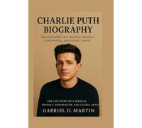 CHARLIE PUTH BIOGRAPHY: THE LIFE STORY OF A MUSICAL PRODIGY, SONGWRITER, AND GLOBAL ARTIST