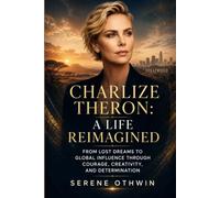 CHARLIZE THERON: A LIFE REIMAGINED: FROM LOST DREAMS TO GLOBAL INFLUENCE THROUGH COURAGE, CREATIVITY, AND DETERMINATION
