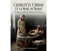 Charlotte Corday et la mort de Marat Documents Inédits sur l'histoire de la Terreur: Une étude détaillée des documents inédits révélant l'histoire de ... de Charlotte Corday et de la mort de Marat.
