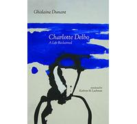 Charlotte Delbo: A Life Reclaimed