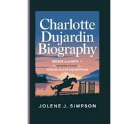 CHARLOTTE DUJARDIN BIOGRAPHY: Grace and Grit - The Inspiring Odyssey of a World-Class Equestrian