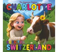 Charlotte Goes to Switzerland - A Heartwarming Children’s Travel Book About Swiss Chocolate, Swiss Cheese, Cows, Rolex and Patek Philippe Watches, and ... Illustrated Bedtime Story for Kids ages 4-10.