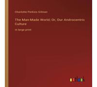 Charlotte Perkins Gilman The Man-Made World; Or, Our Androcentric Culture:in large print Charlotte Perkins Gilman Multicolor