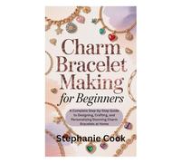 CHARM BRACELET MAKING FOR BEGINNERS: A Complete Step-by-Step Guide to Designing, Crafting, and Personalizing Stunning Charm Bracelets at Home