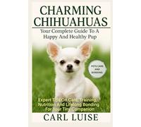 CHARMING CHIHUAHUAS: Your Complete Guide To A Happy And Healthy Pup: Expert Tips On Care, Training, Nutrition And Lifelong Bonding For Your Tiny Companion