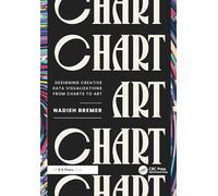 CHART: Designing Creative Data Visualizations from Charts to Art (AK Peters Visualization Series)