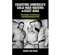 Charting America's Cold War Waters in East Asia: Sovereignty, Local Interests, and International Security (Cambridge Studies in US Foreign Relations)