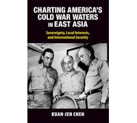 Charting America's Cold War Waters in East Asia: Sovereignty, Local Interests, and International Security (Cambridge Studies in US Foreign Relations)