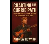 Charting The Currie Path: From Glasgow To Global Stages: The Biography of Justin Currie