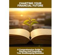 Charting Your Financial Future: A Comprehensive Guide To Starting And Expanding Your Bookkeeping Business