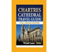 Chartres Cathedral Travel Guide: Unveil Chartres’ Splendor: A Lush Guide Packed with Vivid Images (Universal Trip Guide Series)