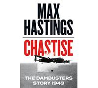 Chastise: The Dambusters Story 1943: A thrilling military history book about the Dambusters raid in World War II by the Sunday Times bestselling author