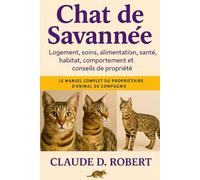 CHAT DE SAVANNÉE: Le manuel complet du propriétaire d'animal de compagnie Logement, soins, alimentation, santé, habitat, comportement et conseils de propriété