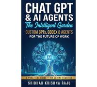 Chat GPT & AI Agents: The Intelligent Garden: Advanced ChatGPT for the Future of Work - A Practical Guide to Custom GPTs, Codex & Agents (No Coding Required)