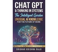 Chat GPT & Thinking in Systems: The Intelligent Garden: Unusual AI Knowledge for the Future of Work - A Practical Guide to Human Augmentation (More Actionable Than AI for Beginners)