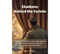 Chatbots: Behind the Curtain: Mastering ChatGPT, Claude, and AI Agents: Understand the Mechanics, Spot the Manipulation, and Take Control