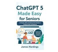 ChatGPT 5 Made Easy for Seniors: A Simple, Safe and Stress-Free Guide to Using AI with Confidence