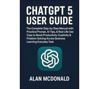 ChatGPT 5 User Guide: The Complete Step-by-Step Manual with Practical Prompt, AI Tips, & Real-Life Use Case to Boost Productivity Creativity & Problem-Solving Across Business Learning Everyday Task
