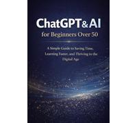 ChatGPT & AI for Beginners Over 50: A Simple Guide to Saving Time, Learning Faster, and Thriving in the Digital Age
