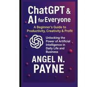 ChatGPT & AI for Everyone: A Beginner’s Guide to Productivity, Creativity & Profit: Unlocking the Power of Artificial Intelligence in Daily Life and Business