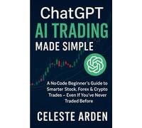 ChatGPT AI Trading Made Simple: A No-Code Beginner’s Guide to Smarter Stock, Forex & Crypto Trades - Even If You’ve Never Traded Before