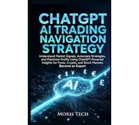 CHATGPT AI TRADING NAVIGATION STRATEGY: Understand Market Signals, Automate Strategies, and Maximize Profits Using ChatGPT-Powered Insights for Forex, Crypto, and Stock Markets Become an Expert