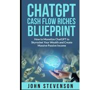 ChatGPT Cash Flow Riches Blueprint: How To Monetize ChatGPT to Skyrocket Your Wealth and Create Massive Passive Income