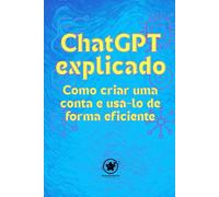 ChatGPT explicado Como criar uma conta e usá-lo de forma eficiente: Seu guia simples para finalmente dominar a inteligência artificial - mesmo que você não entenda nada de tecnologia.