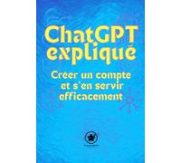 ChatGPT expliqué créer un compte et s'en servir efficacement: Votre guide simple pour enfin maîtriser l'intelligence artificielle, même si vous êtes zéro en tech.