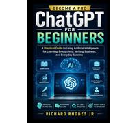 ChatGPT for Beginners: A Practical Guide to Using Artificial Intelligence for Learning, Productivity, Writing, Business, and Everyday Success (Learn and become expert)