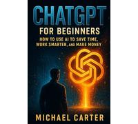 ChatGPT for Beginners: How to Use AI to Save Time, Work Smarter, and Make Money