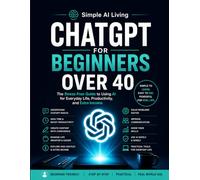 ChatGPT for Beginners Over 40: The Stress-Free Guide to Using AI for Everyday Life, Boost Productivity, Save Time, Learn Faster, and Create New Income Opportunities (Simple AI Living)