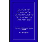 ChatGPT for Beginners: The Complete Guide to Getting Started with AI in 2025 (The ChatGPT Mastery Series)