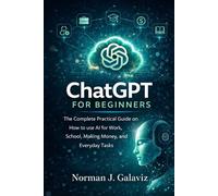 ChatGPT for Beginners: The Complete Practical Guide on How to use AI for Work, School, Making Money, and Everyday Tasks