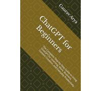 ChatGPT for Beginners: The Complete Step-by-Step Guide to Using ChatGPT for Learning, Work, Business, Content Creation, and Everyday Productivity