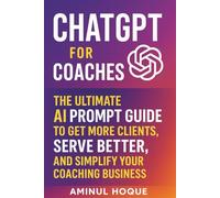 ChatGPT for Coaches: The Ultimate AI Prompt Guide to Get More Clients, Serve Better, and Simplify Your Coaching Business (Amazing Intelligence™: The AI Prompt Book Series)