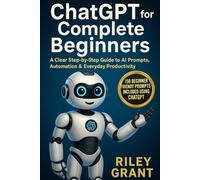 ChatGPT for Complete Beginners: A Clear Step-by-Step Guide to AI Prompts, Automation & Everyday Productivity