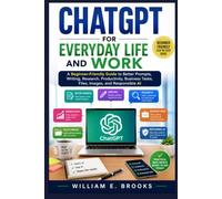 CHATGPT FOR EVERYDAY LIFE AND WORK: A Beginner-Friendly Guide To Better Prompts, Writing, Research, Productivity, Business Tasks, Files, Images, And Responsible AI