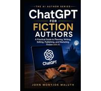 ChatGPT for Fiction Authors: A Practical Guide to Planning, Writing, Editing, Publishing, and Marketing Fiction With AI (The AI Author Series)