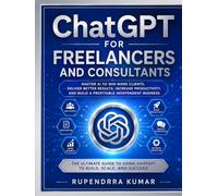 ChatGPT for Freelancers and Consultants Master AI to Win More Clients, Deliver Better Results, Increase Productivity, and Build a Profitable Independent Business