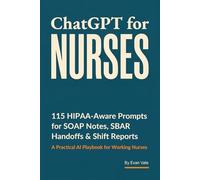 ChatGPT for Nurses: 115 HIPAA-Aware Prompts for SOAP Notes, SBAR Handoffs, Charting, Discharge Instructions & Shift Reports - A Practical AI Playbook for Working Nurses