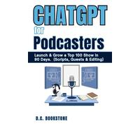 ChatGPT for Podcasters: Launch & Grow a Top 100 Show in 90 Days (Scripts, Guests & Editing) (ChatGPT Step-by-Step Guides Series)