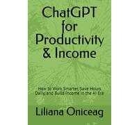 ChatGPT for Productivity & Income: How to Work Smarter, Save Hours Daily, and Build Income in the AI Era
